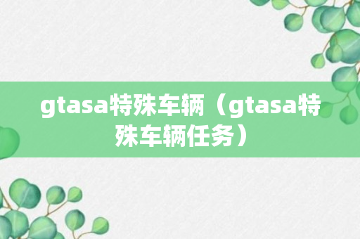 gtasa特殊车辆（gtasa特殊车辆任务）