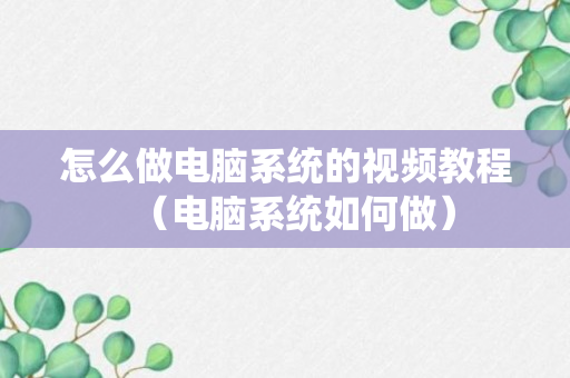 怎么做电脑系统的视频教程（电脑系统如何做）