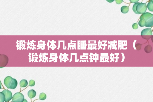 锻炼身体几点睡最好减肥（锻炼身体几点钟最好）