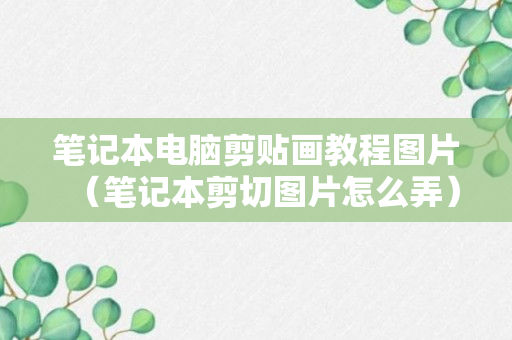 笔记本电脑剪贴画教程图片（笔记本剪切图片怎么弄）