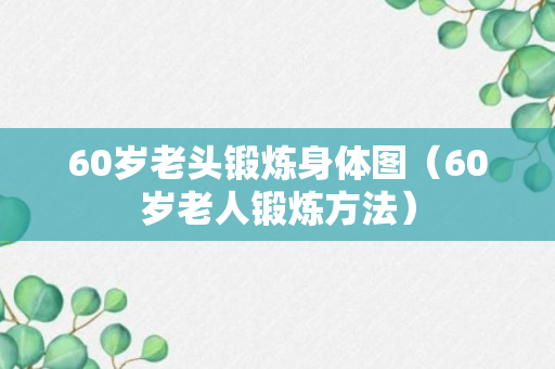 60岁老头锻炼身体图（60岁老人锻炼方法）