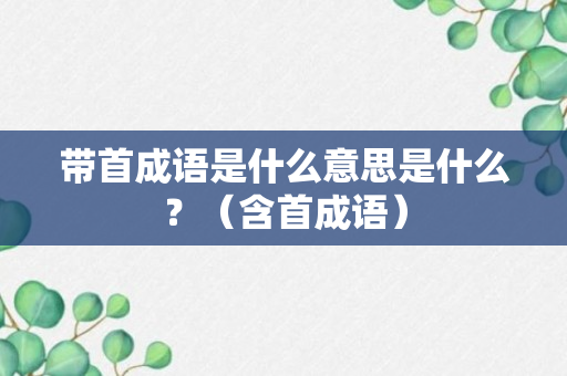 带首成语是什么意思是什么？（含首成语）