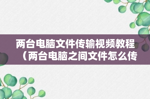 两台电脑文件传输视频教程（两台电脑之间文件怎么传输）