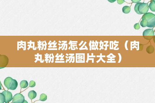 肉丸粉丝汤怎么做好吃（肉丸粉丝汤图片大全）