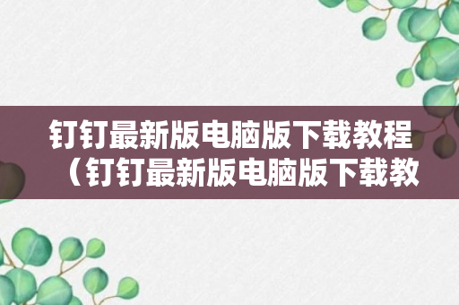 钉钉最新版电脑版下载教程（钉钉最新版电脑版下载教程安装）