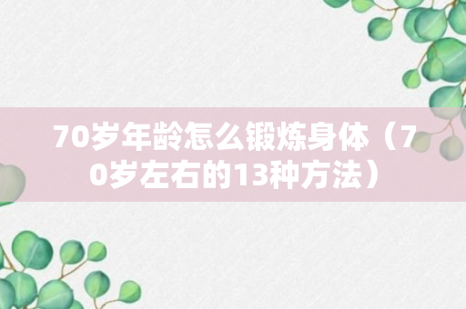 70岁年龄怎么锻炼身体（70岁左右的13种方法）