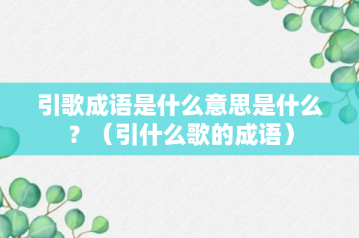 引歌成语是什么意思是什么？（引什么歌的成语）