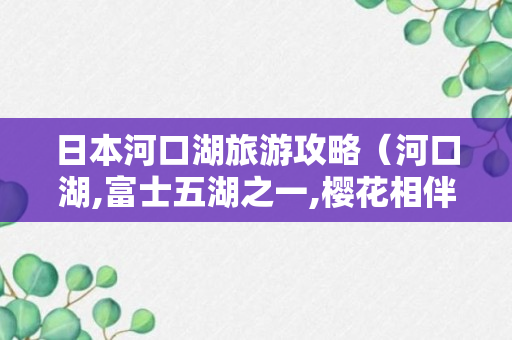 日本河口湖旅游攻略（河口湖,富士五湖之一,樱花相伴太美了）