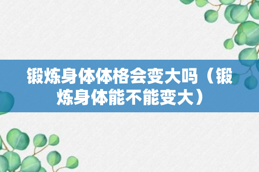 锻炼身体体格会变大吗（锻炼身体能不能变大）