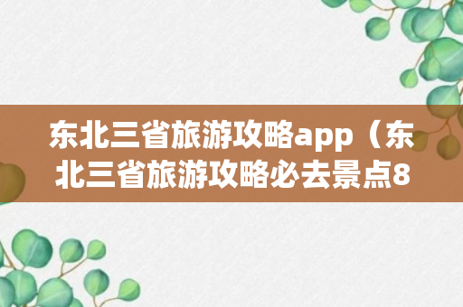 东北三省旅游攻略app（东北三省旅游攻略必去景点8月）