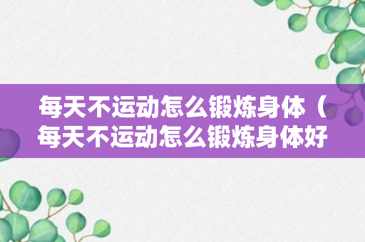 每天不运动怎么锻炼身体（每天不运动怎么锻炼身体好）