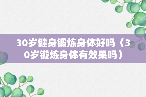 30岁健身锻炼身体好吗（30岁锻炼身体有效果吗）