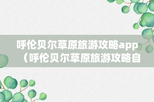 呼伦贝尔草原旅游攻略app（呼伦贝尔草原旅游攻略自驾游）