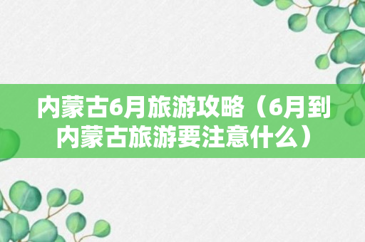 内蒙古6月旅游攻略（6月到内蒙古旅游要注意什么）