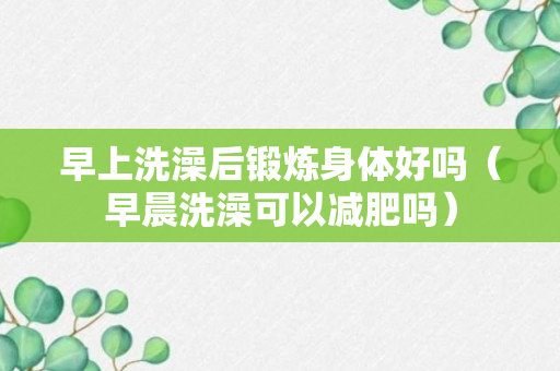 早上洗澡后锻炼身体好吗（早晨洗澡可以减肥吗）