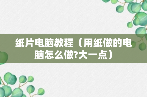 纸片电脑教程（用纸做的电脑怎么做?大一点）