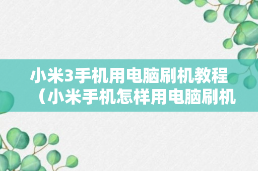 小米3手机用电脑刷机教程（小米手机怎样用电脑刷机教程）