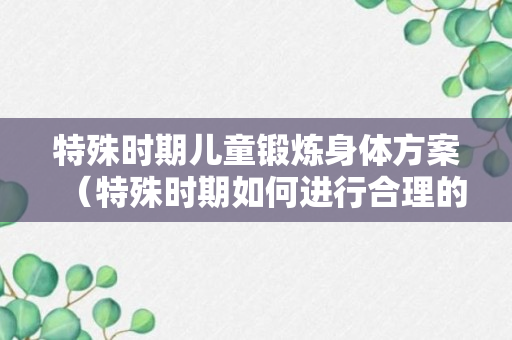 特殊时期儿童锻炼身体方案（特殊时期如何进行合理的体育锻炼）