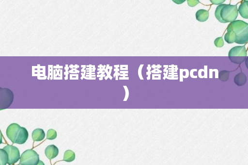 电脑搭建教程（搭建pcdn）