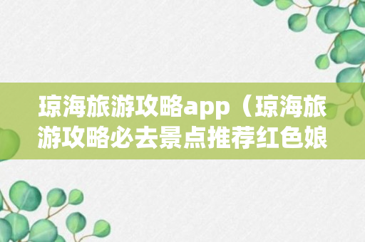 琼海旅游攻略app（琼海旅游攻略必去景点推荐红色娘子军纪念馆）