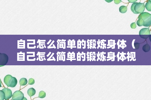 自己怎么简单的锻炼身体（自己怎么简单的锻炼身体视频）