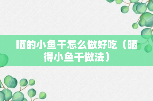 晒的小鱼干怎么做好吃（晒得小鱼干做法）