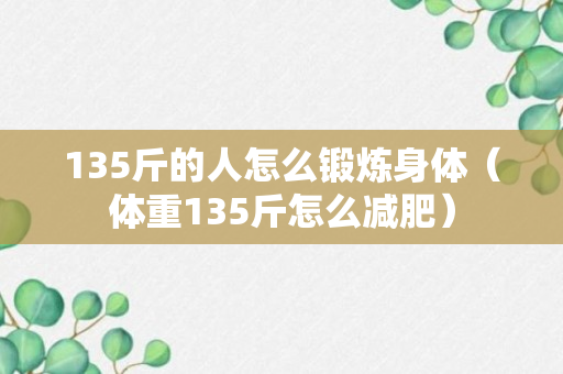 135斤的人怎么锻炼身体（体重135斤怎么减肥）