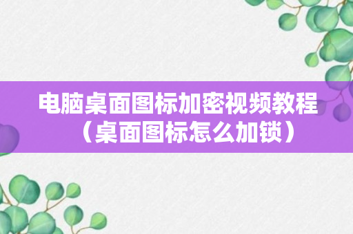 电脑桌面图标加密视频教程（桌面图标怎么加锁）