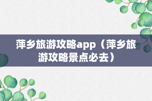 萍乡旅游攻略app（萍乡旅游攻略景点必去）