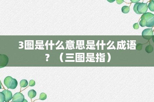 3图是什么意思是什么成语？（三图是指）