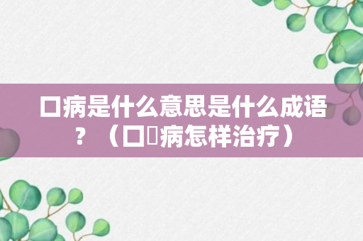 口病是什么意思是什么成语？（囗啌病怎样治疗）