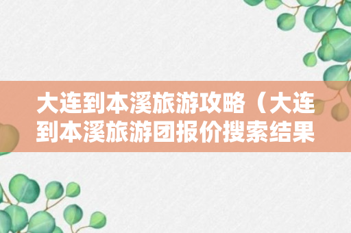 大连到本溪旅游攻略（大连到本溪旅游团报价搜索结果）