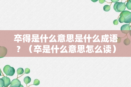 卒得是什么意思是什么成语？（卒是什么意思怎么读）