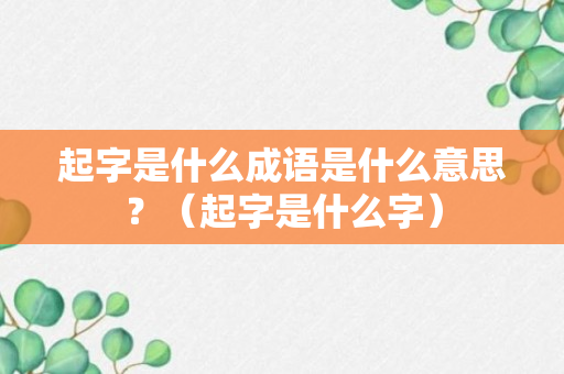 起字是什么成语是什么意思？（起字是什么字）