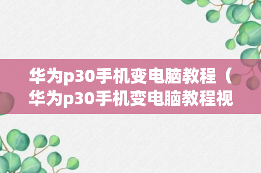 华为p30手机变电脑教程（华为p30手机变电脑教程视频）