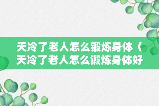 天冷了老人怎么锻炼身体（天冷了老人怎么锻炼身体好）