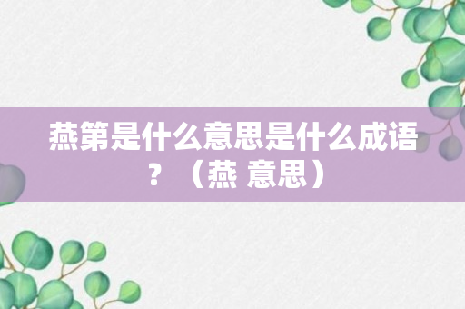 燕第是什么意思是什么成语？（燕 意思）