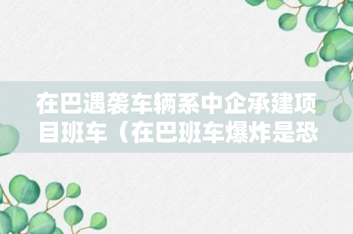 在巴遇袭车辆系中企承建项目班车（在巴班车爆炸是恐袭还是事故）