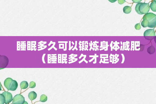 睡眠多久可以锻炼身体减肥（睡眠多久才足够）