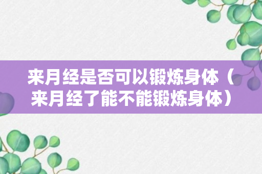 来月经是否可以锻炼身体（来月经了能不能锻炼身体）