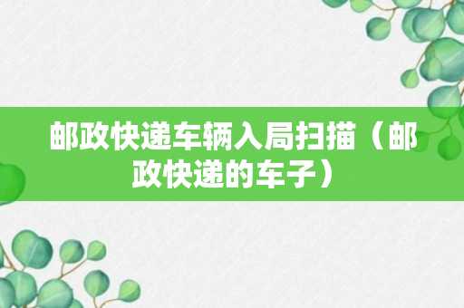 邮政快递车辆入局扫描（邮政快递的车子）