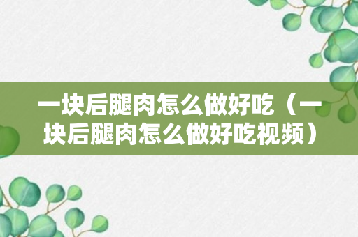 一块后腿肉怎么做好吃（一块后腿肉怎么做好吃视频）