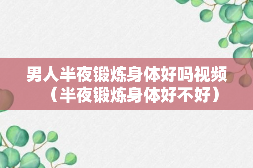 男人半夜锻炼身体好吗视频（半夜锻炼身体好不好）