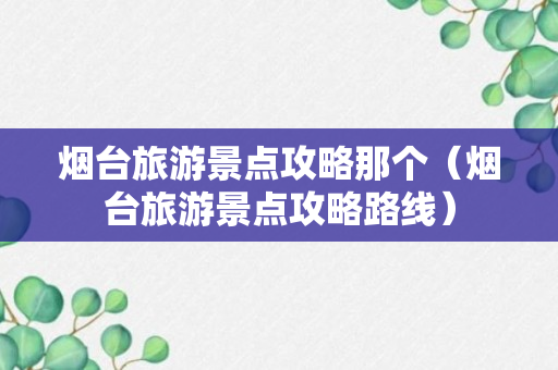 烟台旅游景点攻略那个（烟台旅游景点攻略路线）