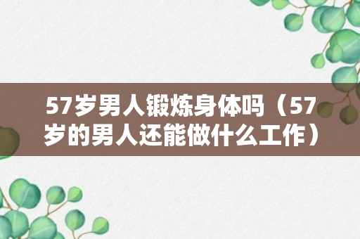 57岁男人锻炼身体吗（57岁的男人还能做什么工作）