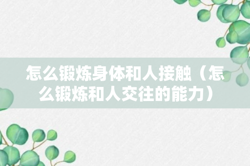 怎么锻炼身体和人接触（怎么锻炼和人交往的能力）