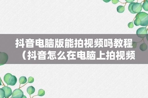 抖音电脑版能拍视频吗教程（抖音怎么在电脑上拍视频）