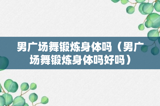 男广场舞锻炼身体吗（男广场舞锻炼身体吗好吗）