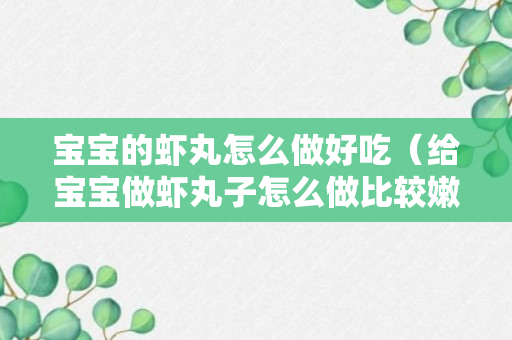 宝宝的虾丸怎么做好吃（给宝宝做虾丸子怎么做比较嫩还香）