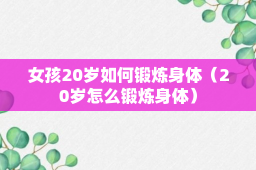 女孩20岁如何锻炼身体（20岁怎么锻炼身体）